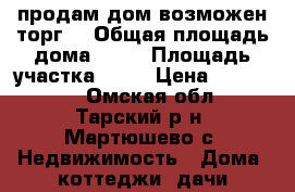 продам дом возможен торг  › Общая площадь дома ­ 40 › Площадь участка ­ 12 › Цена ­ 300 000 - Омская обл., Тарский р-н, Мартюшево с. Недвижимость » Дома, коттеджи, дачи продажа   